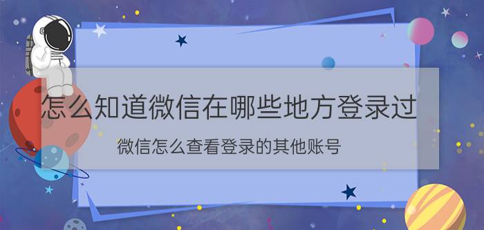 怎么知道微信在哪些地方登录过 微信怎么查看登录的其他账号？